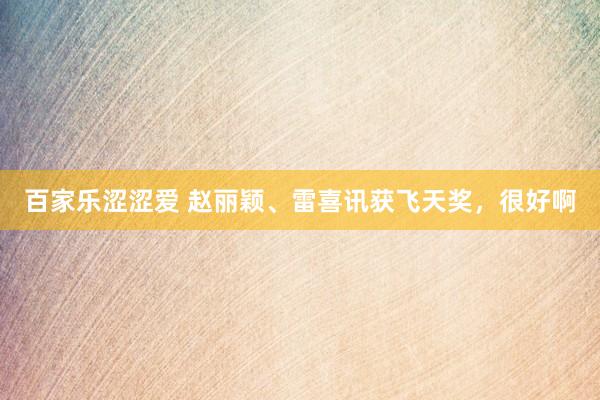 百家乐涩涩爱 赵丽颖、雷喜讯获飞天奖，很好啊