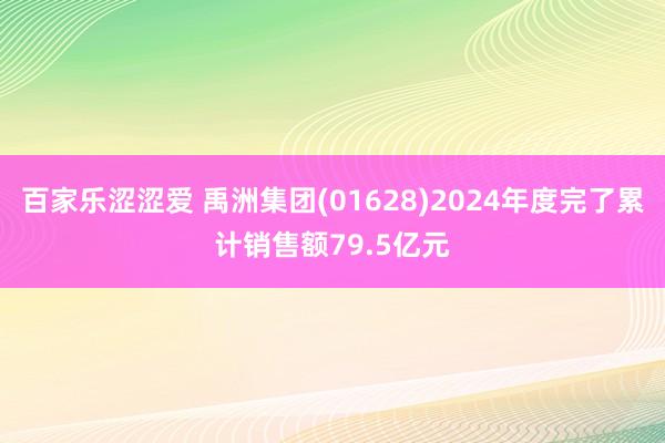 百家乐涩涩爱 禹洲集团(01628)2024年度完了累计销售额79.5亿元