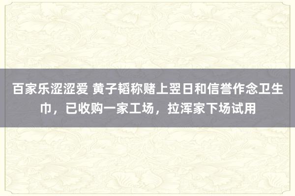 百家乐涩涩爱 黄子韬称赌上翌日和信誉作念卫生巾，已收购一家工场，拉浑家下场试用