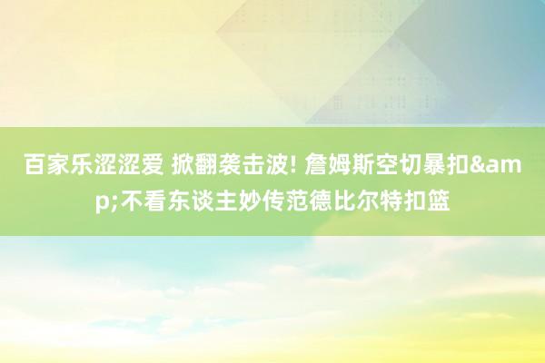 百家乐涩涩爱 掀翻袭击波! 詹姆斯空切暴扣&不看东谈主妙传范德比尔特扣篮