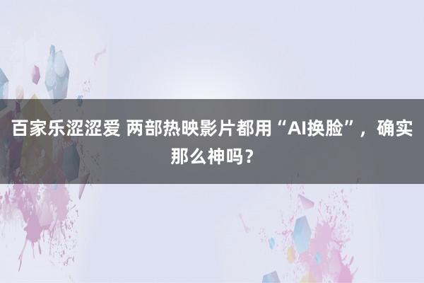 百家乐涩涩爱 两部热映影片都用“AI换脸”，确实那么神吗？