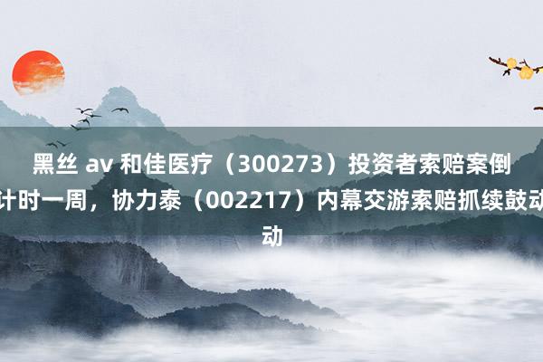 黑丝 av 和佳医疗（300273）投资者索赔案倒计时一周，协力泰（002217）内幕交游索赔抓续鼓动