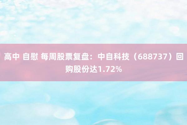 高中 自慰 每周股票复盘：中自科技（688737）回购股份达1.72%