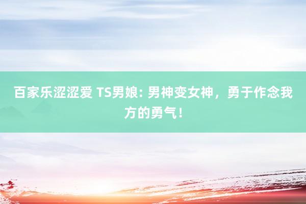 百家乐涩涩爱 TS男娘: 男神变女神，勇于作念我方的勇气！