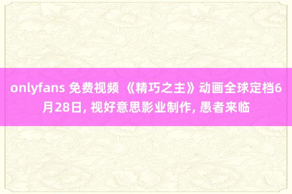 onlyfans 免费视频 《精巧之主》动画全球定档6月28日, 视好意思影业制作, 愚者来临